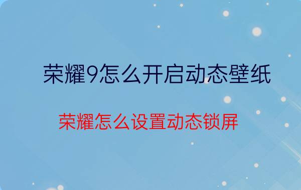 荣耀9怎么开启动态壁纸 荣耀怎么设置动态锁屏？